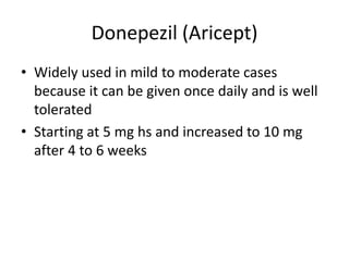 Donepezil (Aricept)
• Widely used in mild to moderate cases
because it can be given once daily and is well
tolerated
• Starting at 5 mg hs and increased to 10 mg
after 4 to 6 weeks
 