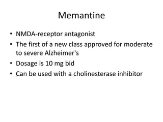 Memantine
• NMDA-receptor antagonist
• The first of a new class approved for moderate
to severe Alzheimer's
• Dosage is 10 mg bid
• Can be used with a cholinesterase inhibitor
 
