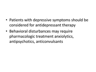 • Patients with depressive symptoms should be
considered for antidepressant therapy
• Behavioral disturbances may require
pharmacologic treatment anxiolytics,
antipsychotics, anticonvulsants
 