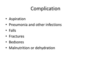 Complication
• Aspiration
• Pneumonia and other infections
• Falls
• Fractures
• Bedsores
• Malnutrition or dehydration
 