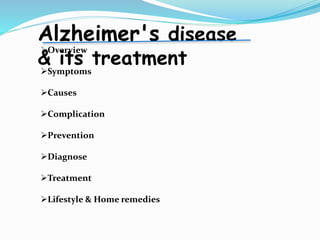Alzheimer's disease
& its treatment
Overview
Symptoms
Causes
Complication
Prevention
Diagnose
Treatment
Lifestyle & Home remedies
 