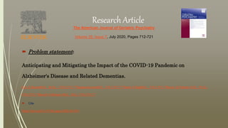 The American Journal of Geriatric Psychiatry
Volume 28, Issue 7, July 2020, Pages 712-721
 Problem statement:
Anticipating and Mitigating the Impact of the COVID-19 Pandemic on
Alzheimer's Disease and Related Dementias.
Eric E.BrownM.D., M.Sc., F.R.C.P.C.†12SanjeevKumarM.D., F.R.C.P.C.†12Tarek K.RajjiM.D., F.R.C.P.C.12Bruce G.Pollock M.D., Ph.D.,
F.R.C.P.C.12Benoit H.Mulsant M.D., M.S., F.R.C.P.C.12
 Cite
https://doi.org/10.1016/j.jagp.2020.04.010
Research Article
 