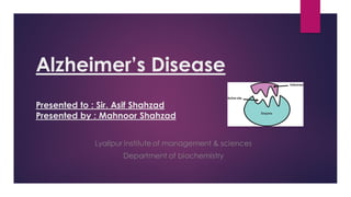 Alzheimer’s Disease
Presented to : Sir. Asif Shahzad
Presented by : Mahnoor Shahzad
Lyallpur institute of management & sciences
Department of biochemistry
 