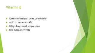 Vitamin E
 1000 international units twice daily
 mild to moderate AD
 delays functional progression
 Anti-oxidant effects
 