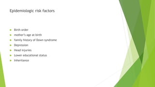 Epidemiologic risk factors
 Birth order
 mother’s age at birth
 family history of Down syndrome
 Depression
 Head injuries
 Lower educational status
 Inheritance
 