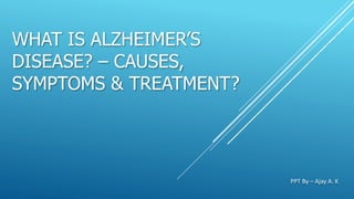 WHAT IS ALZHEIMER’S
DISEASE? – CAUSES,
SYMPTOMS & TREATMENT?
PPT By – Ajay A. K
 