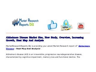 Alzheimers Disease Market Size, New Study, Overview, Increasing
Growth, Heat Map And Analysis
MarketResearchReports.Biz is providing you Latest Market Research report of "Alzheimers
Disease - Heat Map And Analysis".
Alzheimers disease (AD) is an irreversible, progressive neurodegenerative disease,
characterized by cognitive impairment, memory loss and functional decline. The
 