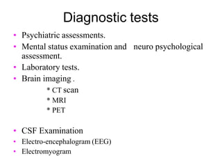 Diagnostic tests
• Psychiatric assessments.
neuro psychological
• Mental status examination and
assessment.
• Laboratory tests.
• Brain imaging .
* CT scan
* MRI
* PET
• CSF Examination
• Electro-encephalogram (EEG)
• Electromyogram
 