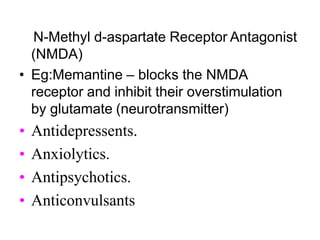 N-Methyl d-aspartate Receptor Antagonist
(NMDA)
• Eg:Memantine – blocks the NMDA
receptor and inhibit their overstimulation
by glutamate (neurotransmitter)
• Antidepressents.
• Anxiolytics.
• Antipsychotics.
• Anticonvulsants
 