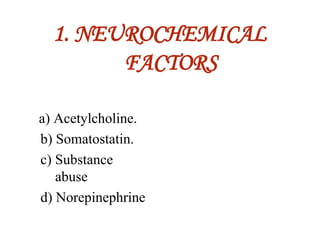 1. NEUROCHEMICAL
FACTORS
a) Acetylcholine.
b) Somatostatin.
c) Substance
abuse
d) Norepinephrine
 
