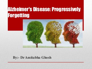 Alzheimer's Disease: Progressively
Forgetting
By:- Dr Amitabha Ghosh
 