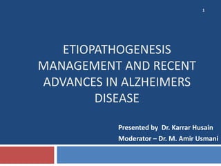 ETIOPATHOGENESIS
MANAGEMENT AND RECENT
ADVANCES IN ALZHEIMERS
DISEASE
Presented by Dr. Karrar Husain
Moderator – Dr. M. Amir Usmani
1
 