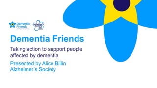 Dementia Friends
Taking action to support people
affected by dementia
Presented by Alice Billin
Alzheimer’s Society
 