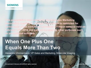 When One Plus One
Equals More Than Two
Alexander Zimmermann, VP Sales and Marketing, Molecular Imaging

Unrestricted © Siemens AG 2014 All rights reserved.

Answers for life.

 