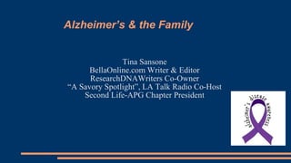 Alzheimer’s & the Family
Tina Sansone
BellaOnline.com Writer & Editor
ResearchDNAWriters Co-Owner
“A Savory Spotlight”, LA Talk Radio Co-Host
Second Life-APG Chapter President
 