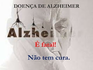 DOENÇA DE ALZHEIMER
É fatal!
Não tem cura.
 