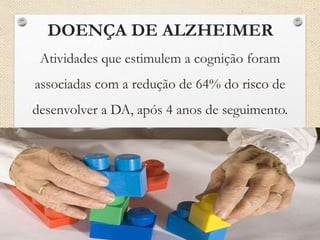 DOENÇA DE ALZHEIMER
Atividades que estimulem a cognição foram
associadas com a redução de 64% do risco de
desenvolver a DA, após 4 anos de seguimento.
 