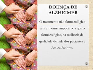 DOENÇA DE
ALZHEIMER
O tratamento não farmacológico
tem a mesma importância que o
farmacológico, na melhoria da
qualidade de vida dos pacientes e
dos cuidadores.
 