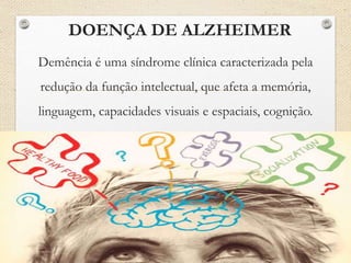 DOENÇA DE ALZHEIMER
Demência é uma síndrome clínica caracterizada pela
redução da função intelectual, que afeta a memória,
linguagem, capacidades visuais e espaciais, cognição.
 