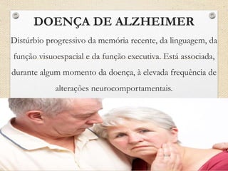 DOENÇA DE ALZHEIMER
Distúrbio progressivo da memória recente, da linguagem, da
função visuoespacial e da função executiva. Está associada,
durante algum momento da doença, à elevada frequência de
alterações neurocomportamentais.
 