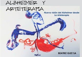Nueva visión del Alzheimer desde
La Arteterapia
ALZHEIMER Y
ARTETERAPIA.
BEATRIZ GLEZ SA
 