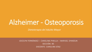 Alzheimer - Osteoporosis
JOCELYN FERNÁNDEZ – CAROLINA PINILLA – MARISEL OYARZUN
SECCIÓN: 85
DOCENTE: CAROLINA DÍAZ
Dietoterapia del Adulto Mayor
 