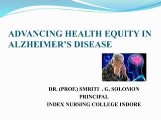 ADVANCING HEALTH EQUITY IN
ALZHEIMER’S DISEASE
DR. (PROF.) SMRITI . G. SOLOMON
PRINCIPAL
INDEX NURSING COLLEGE INDORE
 