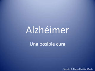 Alzhéimer
Una posible cura



               Serafín A. Moya Moñita 1Bach
 