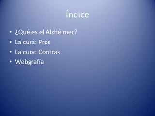 Índice
•   ¿Qué es el Alzhéimer?
•   La cura: Pros
•   La cura: Contras
•   Webgrafía
 