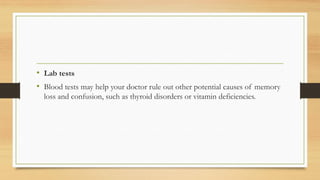 • Lab tests
• Blood tests may help your doctor rule out other potential causes of memory
loss and confusion, such as thyroid disorders or vitamin deficiencies.
 