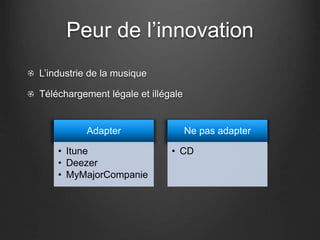 Peur de l’innovation
L’industrie de la musique
Téléchargement légale et illégale
Adapter
• Itune
• Deezer
• MyMajorCompanie
Ne pas adapter
• CD
 
