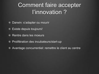 Comment faire accepter
l’innovation ?
Darwin: s’adapter ou mourir
Existe depuis toujours!
Rentre dans les moeurs
Prolifération des incubateurs/start-up
Avantage concurrentiel: remettre le client au centre
 