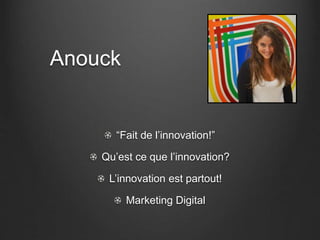 Anouck
“Fait de l’innovation!”
Qu’est ce que l’innovation?
L’innovation est partout!
Marketing Digital
 