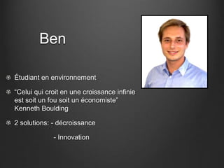 Ben
Étudiant en environnement
“Celui qui croit en une croissance infinie
est soit un fou soit un économiste”
Kenneth Boulding
2 solutions: - décroissance
- Innovation
 