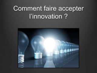 Comment faire accepter
l’innovation ?
 