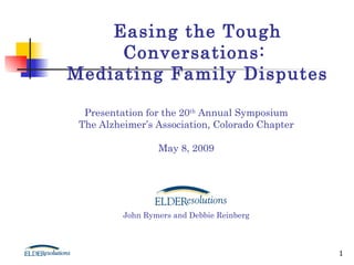 Presentation for the 20 th  Annual Symposium The Alzheimer’s Association, Colorado Chapter May 8, 2009 John Rymers and Debbie Reinberg Easing the Tough Conversations:  Mediating Family Disputes 