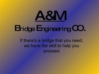 A&M B ridge  E ngineering  CO. If there's a bridge that you need, we have the skill to help you proceed 