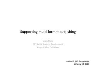 Suppor&ng mul&‐format publishing

                   Leslie Hulse
       VP, Digital Business Development
           HarperCollins Publishers




                                          Start with XML Conference
                                                    January 13, 2008
 
