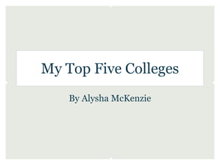 My Top Five Colleges
    By Alysha McKenzie
 