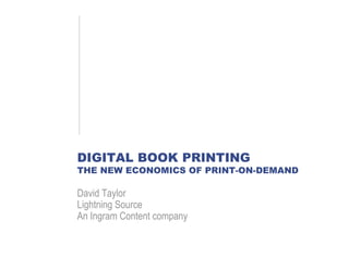 DIGITAL BOOK PRINTING
THE NEW ECONOMICS OF PRINT-ON-DEMAND

David Taylor
Lightning Source
An Ingram Content company
 