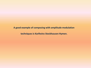 A good example of composing with amplitude modulation
techniques is Karlheinz Stockhausen Hymen.

 