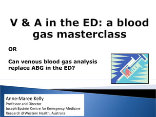 Anne-Maree Kelly
Professor and Director
Joseph Epstein Centre for Emergency Medicine
Research @Western Health, Australia
OR
Can venous blood gas analysis
replace ABG in the ED?
 