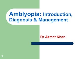 1
Amblyopia: Introduction,
Diagnosis & Management
Dr Azmat Khan
 