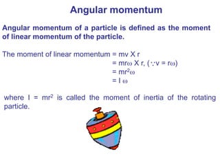 Angular momentum
Angular momentum of a particle is defined as the moment
of linear momentum of the particle.
The moment of linear momentum = mv X r
= mr X r, ( v = r)
= mr2
= I 

where I = mr2 is called the moment of inertia of the rotating
particle.
 