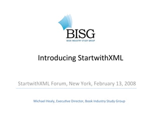 Introducing StartwithXML


StartwithXML Forum, New York, February 13, 2008

      Michael Healy, ExecuEve Director, Book Industry Study Group
 