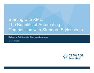 Starting with XML:
The Benefits of Automating
Composition with Standard Stylesheets
Rebecca Goldthwaite, Cengage Learning
January 13, 2009
 
