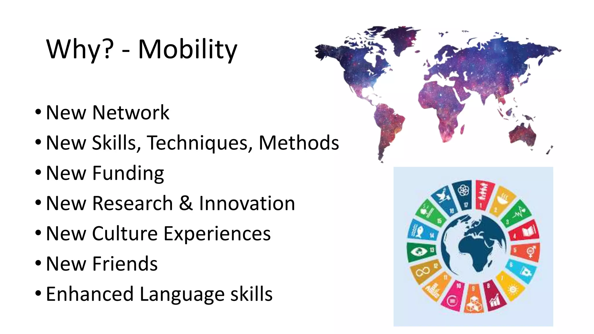 Why? - Mobility
• New Network
• New Skills, Techniques, Methods
• New Funding
•New Research & Innovation
• New Culture Experiences
• New Friends
• Enhanced Language skills
 