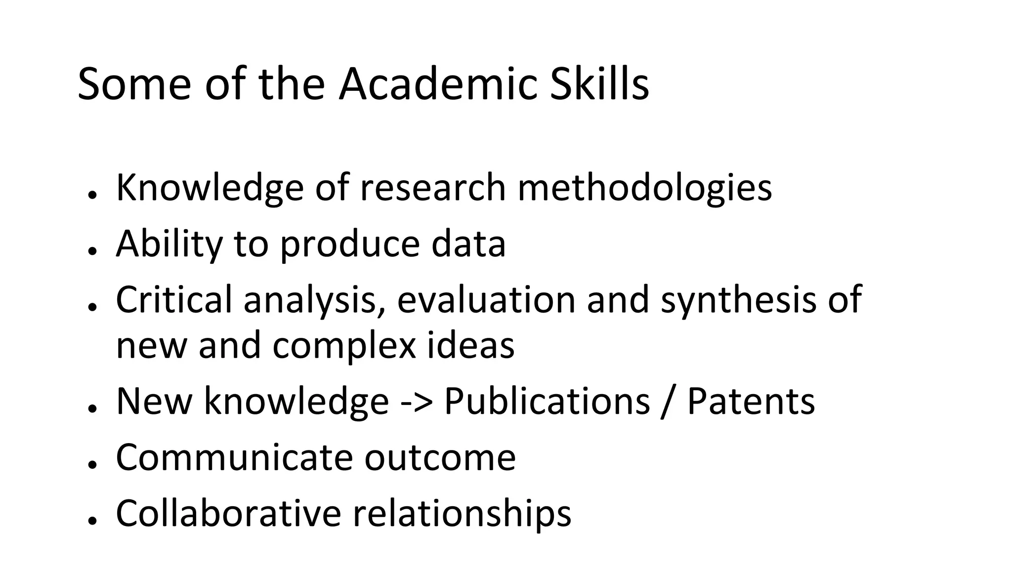 Some of the Academic Skills
● Knowledge of research methodologies
● Ability to produce data
● Critical analysis, evaluation and synthesis of
new and complex ideas
● New knowledge -> Publications / Patents
● Communicate outcome
● Collaborative relationships
 