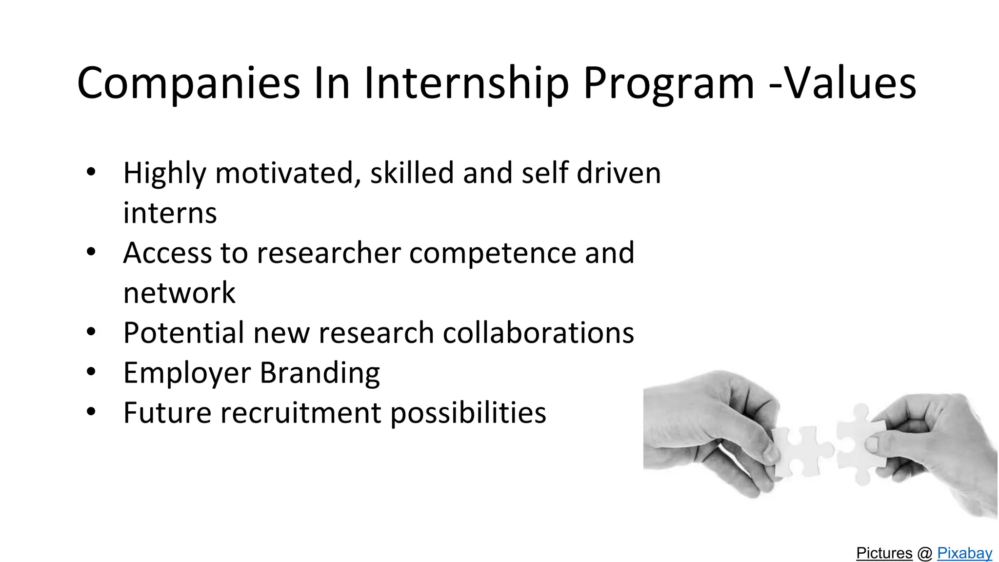 Companies In Internship Program -Values
• Highly motivated, skilled and self driven
interns
• Access to researcher competence and
network
• Potential new research collaborations
• Employer Branding
• Future recruitment possibilities
Pictures @ Pixabay
 