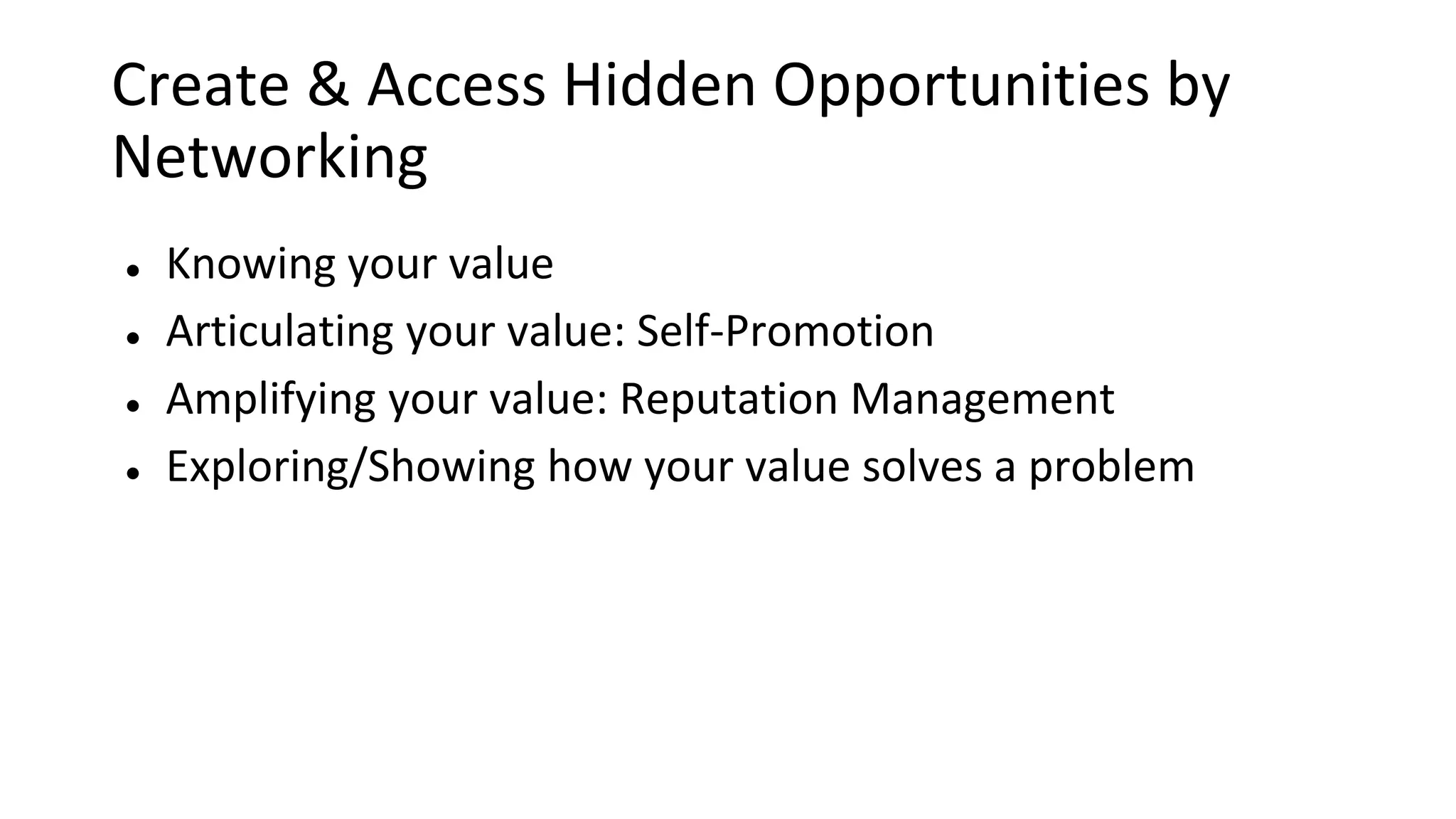 Create & Access Hidden Opportunities by
Networking
● Knowing your value
● Articulating your value: Self-Promotion
● Amplifying your value: Reputation Management
● Exploring/Showing how your value solves a problem
 